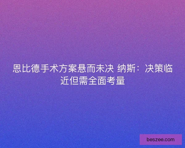 恩比德手术方案悬而未决 纳斯：决策临近但需全面考量