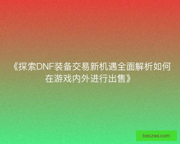 《探索DNF装备交易新机遇全面解析如何在游戏内外进行出售》