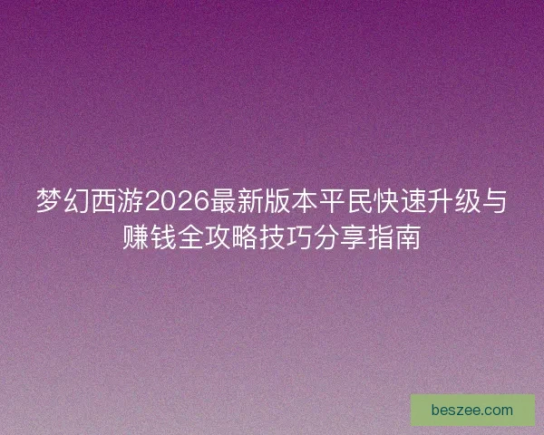 梦幻西游2026最新版本平民快速升级与赚钱全攻略技巧分享指南