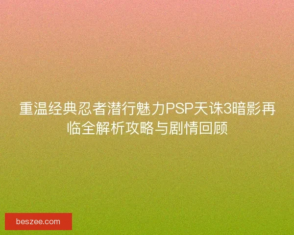 重温经典忍者潜行魅力PSP天诛3暗影再临全解析攻略与剧情回顾