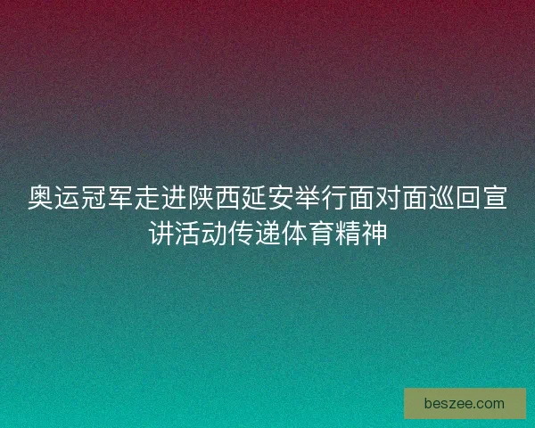 奥运冠军走进陕西延安举行面对面巡回宣讲活动传递体育精神