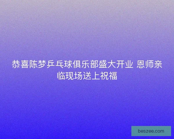 恭喜陈梦乒乓球俱乐部盛大开业 恩师亲临现场送上祝福