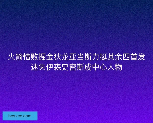 火箭惜败掘金狄龙亚当斯力挺其余四首发迷失伊森史密斯成中心人物