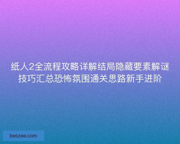 纸人2全流程攻略详解结局隐藏要素解谜技巧汇总恐怖氛围通关思路新手进阶