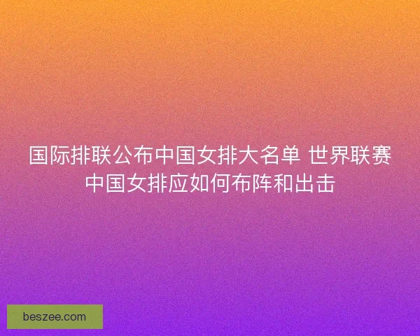 国际排联公布中国女排大名单 世界联赛中国女排应如何布阵和出击