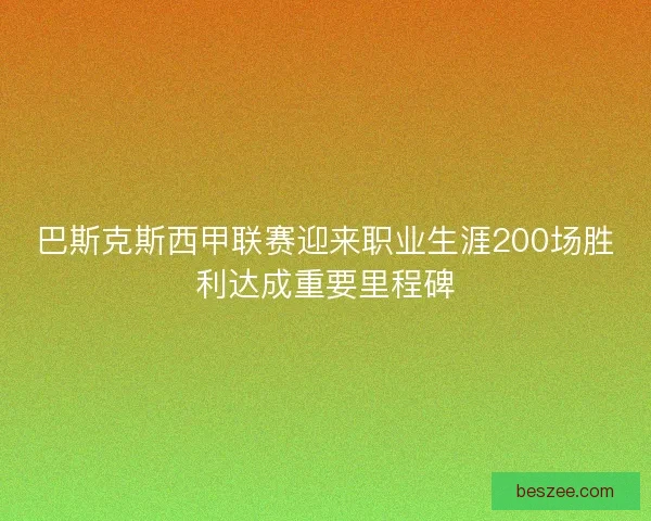 巴斯克斯西甲联赛迎来职业生涯200场胜利达成重要里程碑 巴斯克斯西甲联赛迎来职业生涯200场胜利达成重要里程碑