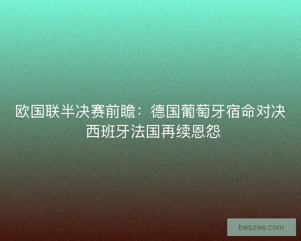 欧国联半决赛前瞻：德国葡萄牙宿命对决 西班牙法国再续恩怨