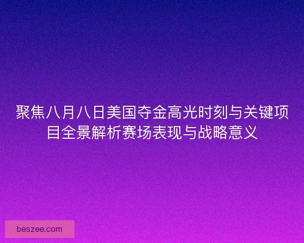聚焦八月八日美国夺金高光时刻与关键项目全景解析赛场表现与战略意义