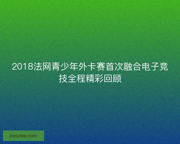 2018法网青少年外卡赛首次融合电子竞技全程精彩回顾