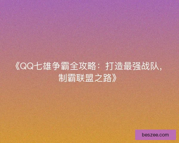 《QQ七雄争霸全攻略：打造最强战队，制霸联盟之路》