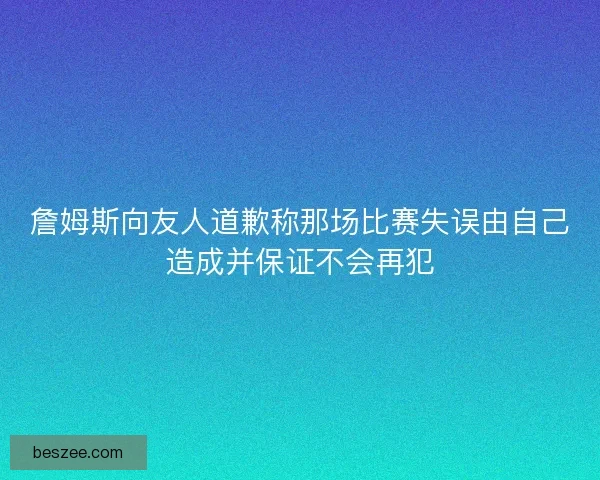詹姆斯向友人道歉称那场比赛失误由自己造成并保证不会再犯