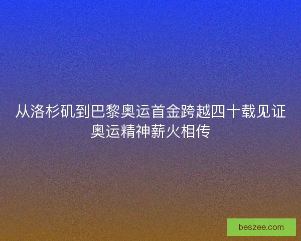 从洛杉矶到巴黎奥运首金跨越四十载见证奥运精神薪火相传 从洛杉矶到巴黎奥运首金跨越四十载见证奥运精神薪火相传