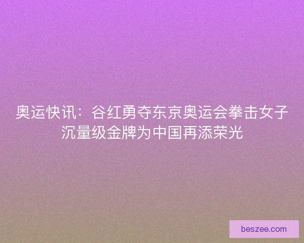 奥运快讯：谷红勇夺东京奥运会拳击女子沉量级金牌为中国再添荣光