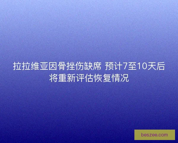 拉拉维亚因骨挫伤缺席 预计7至10天后将重新评估恢复情况