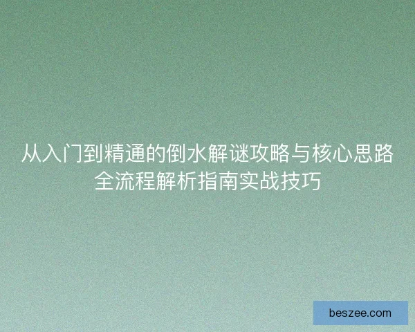 从入门到精通的倒水解谜攻略与核心思路全流程解析指南实战技巧