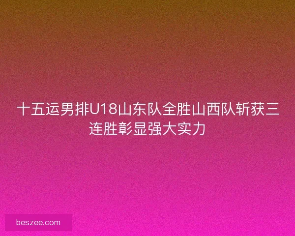十五运男排U18山东队全胜山西队斩获三连胜彰显强大实力