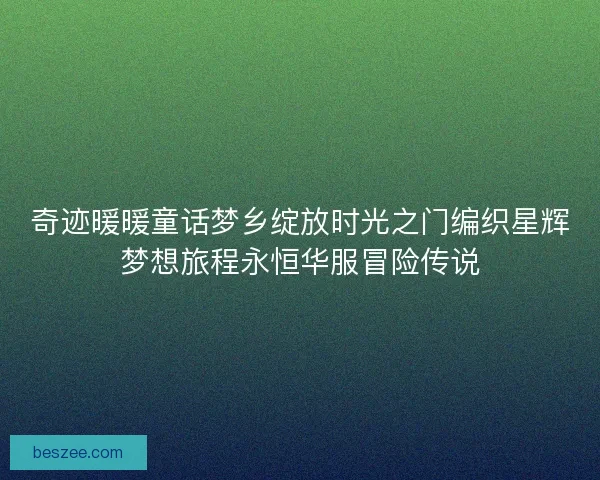 奇迹暖暖童话梦乡绽放时光之门编织星辉梦想旅程永恒华服冒险传说