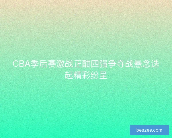 CBA季后赛激战正酣四强争夺战悬念迭起精彩纷呈 CBA季后赛激战正酣四强争夺战悬念迭起精彩纷呈