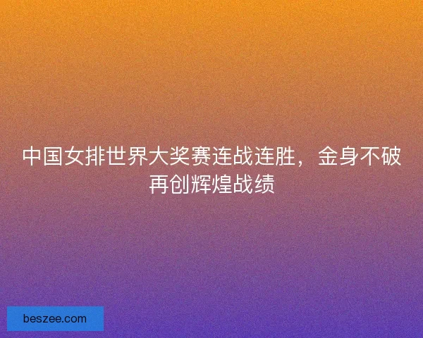 中国女排世界大奖赛连战连胜，金身不破再创辉煌战绩