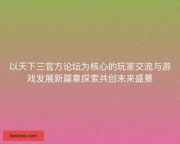 以天下三官方论坛为核心的玩家交流与游戏发展新篇章探索共创未来盛景