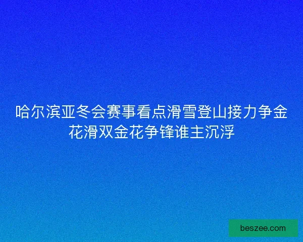 哈尔滨亚冬会赛事看点滑雪登山接力争金花滑双金花争锋谁主沉浮