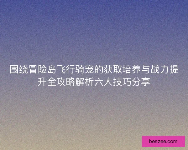 围绕冒险岛飞行骑宠的获取培养与战力提升全攻略解析六大技巧分享